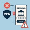 VPN Kullanmak Bankacılık İşlemlerini Etkiler mi?