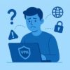 VPN Kullanıcılarının En Çok Yaptığı 10 Hata ve Çözümleri